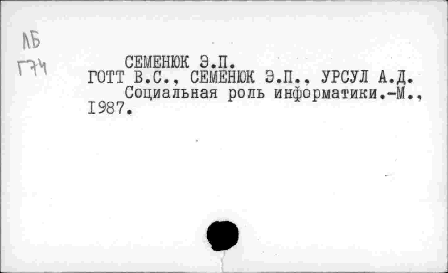 ﻿СЕМЕНЮК Э.П.
ГОТТ В.С., СЕМЕНЮК Э.П., УРСУЛ А.Д.
Социальная роль информатики.-М., 1987.